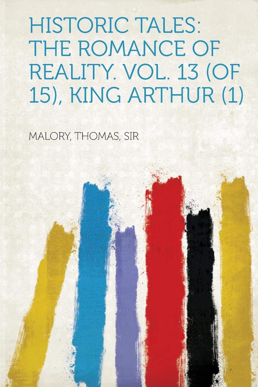 Historic Tales: The Romance of Reality. Vol. 13 (of 15), King Arthur (1)